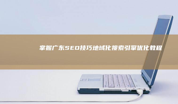 掌握广东SEO技巧：地域化搜索引擎优化教程